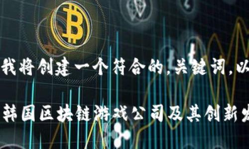 为了满足您的请求，我将创建一个符合的，关键词，以及详细的内容结构。

2023年最具潜力的韩国区块链游戏公司及其创新发展