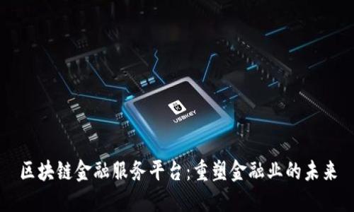 区块链金融服务平台：重塑金融业的未来
