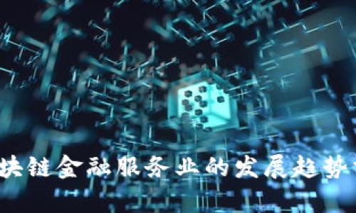 2023年区块链金融服务业的发展趋势分析与展望