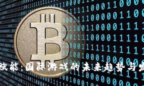 区块链赋能：国际游戏的未来趋势与发展机遇
