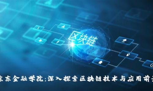 京东金融学院：深入探索区块链技术与应用前景