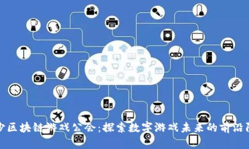 长沙区块链游戏公会：探索数字游戏未来的前沿阵地