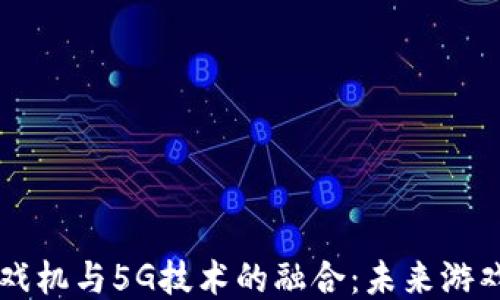 
区块链游戏机与5G技术的融合：未来游戏的新纪元