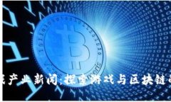 区块链游戏产业新闻：探索游戏与区块链的融合