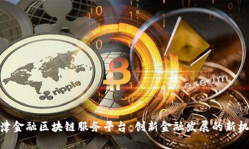 天津金融区块链服务平台：创新金融发展的新机遇