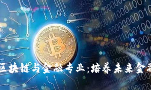 高校开设区块链与金融专业：培养未来金融科技人才