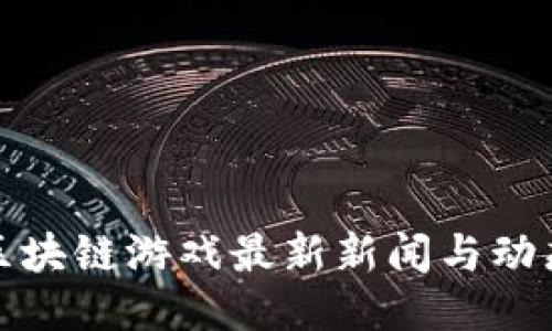 下周区块链游戏最新新闻与动态预测